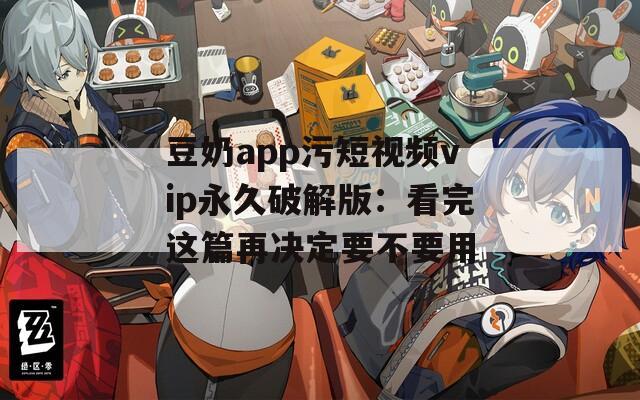 豆奶app污短视频vip永久破解版：看完这篇再决定要不要用