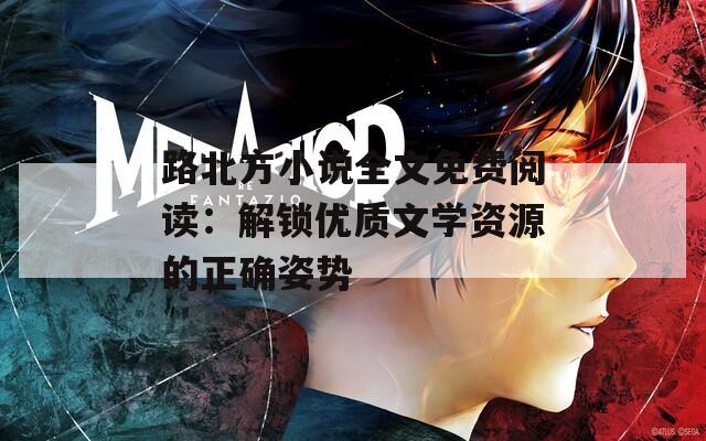 路北方小说全文免费阅读：解锁优质文学资源的正确姿势