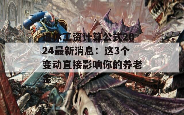 退休工资计算公式2024最新消息：这3个变动直接影响你的养老金