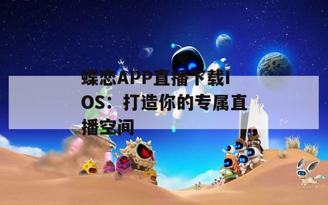 蝶恋APP直播下载IOS：打造你的专属直播空间