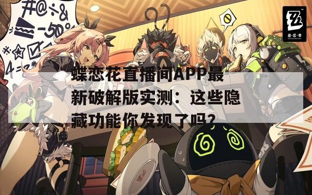 蝶恋花直播间APP最新破解版实测：这些隐藏功能你发现了吗？