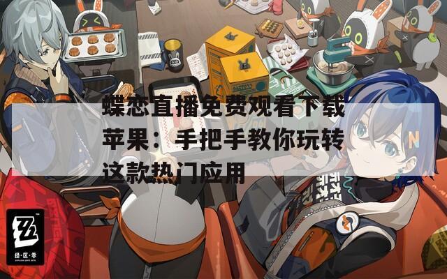 蝶恋直播免费观看下载苹果：手把手教你玩转这款热门应用