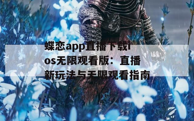 蝶恋app直播下载ios无限观看版：直播新玩法与无限观看指南
