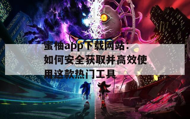 蜜柚app下载网站：如何安全获取并高效使用这款热门工具