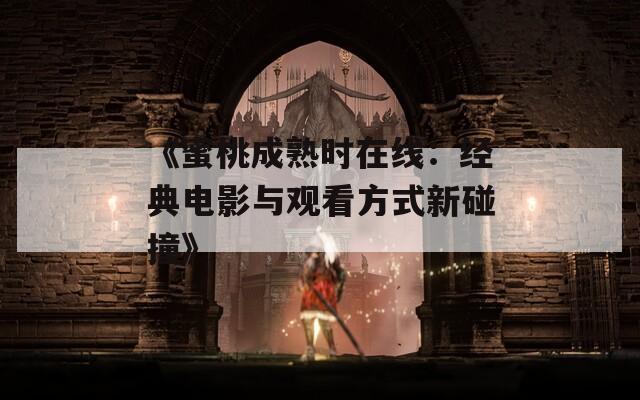 《蜜桃成熟时在线：经典电影与观看方式新碰撞》