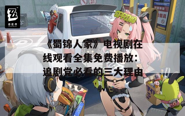 《蜀锦人家》电视剧在线观看全集免费播放：追剧党必看的三大理由