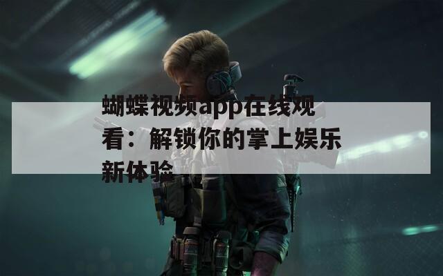 蝴蝶视频app在线观看：解锁你的掌上娱乐新体验