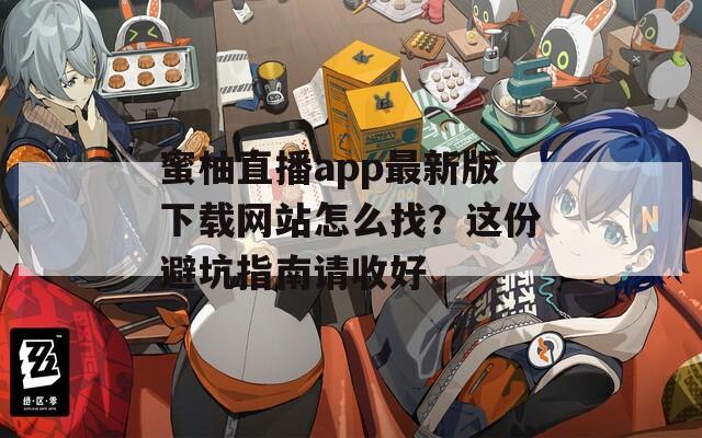 蜜柚直播app最新版下载网站怎么找？这份避坑指南请收好