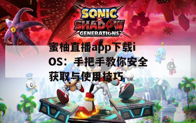 蜜柚直播app下载iOS：手把手教你安全获取与使用技巧
