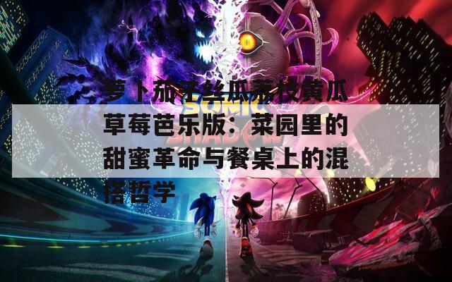 萝卜茄子丝瓜荔枝黄瓜草莓芭乐版：菜园里的甜蜜革命与餐桌上的混搭哲学