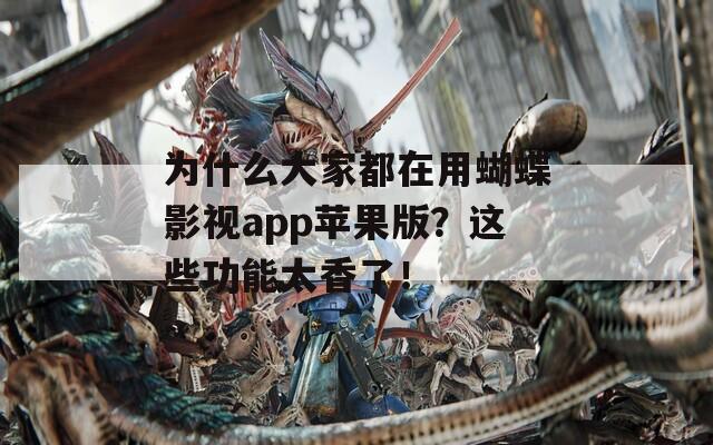 为什么大家都在用蝴蝶影视app苹果版？这些功能太香了！