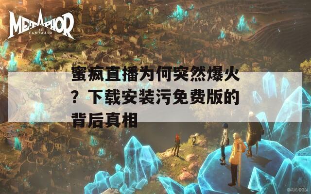 蜜疯直播为何突然爆火？下载安装污免费版的背后真相