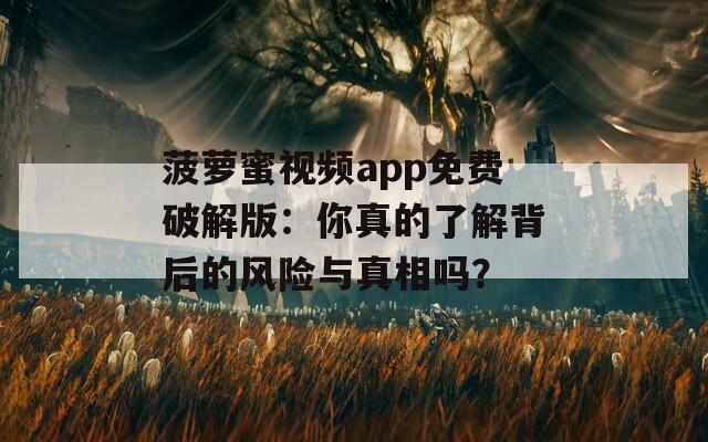 菠萝蜜视频app免费破解版：你真的了解背后的风险与真相吗？
