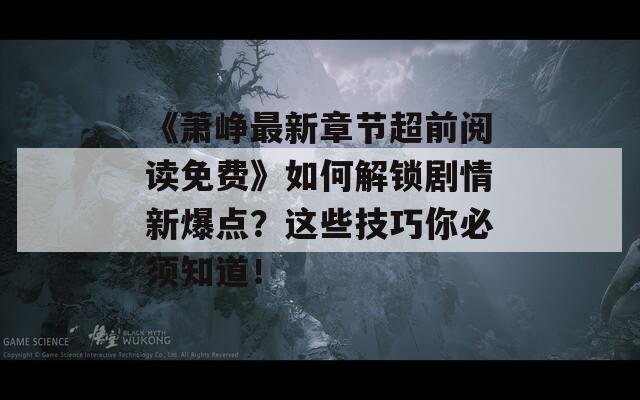 《萧峥最新章节超前阅读免费》如何解锁剧情新爆点？这些技巧你必须知道！