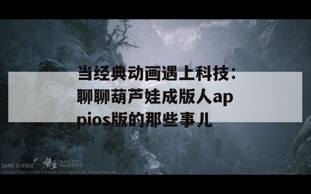 当经典动画遇上科技：聊聊葫芦娃成版人appios版的那些事儿