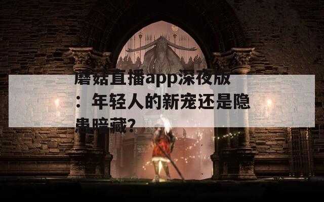 蘑菇直播app深夜版：年轻人的新宠还是隐患暗藏？