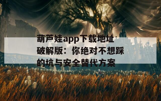葫芦娃app下载地址破解版：你绝对不想踩的坑与安全替代方案