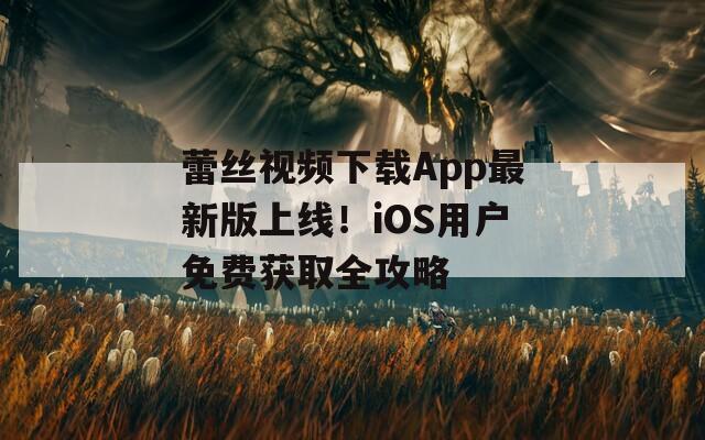 蕾丝视频下载App最新版上线！iOS用户免费获取全攻略