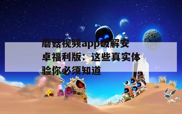 蘑菇视频app破解安卓福利版：这些真实体验你必须知道