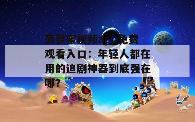 菠萝蜜视频app免费观看入口：年轻人都在用的追剧神器到底强在哪？