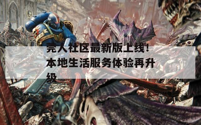 莞人社区最新版上线！本地生活服务体验再升级