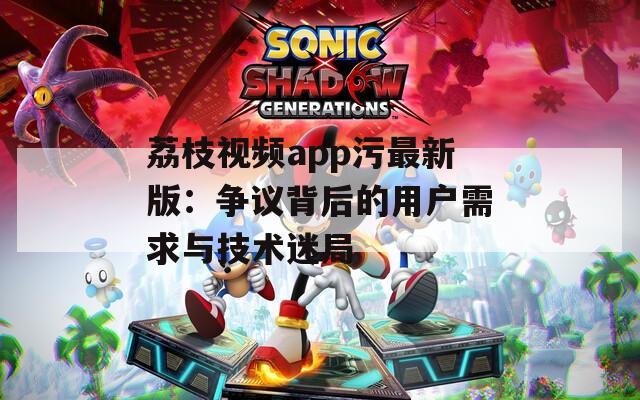 荔枝视频app污最新版：争议背后的用户需求与技术迷局