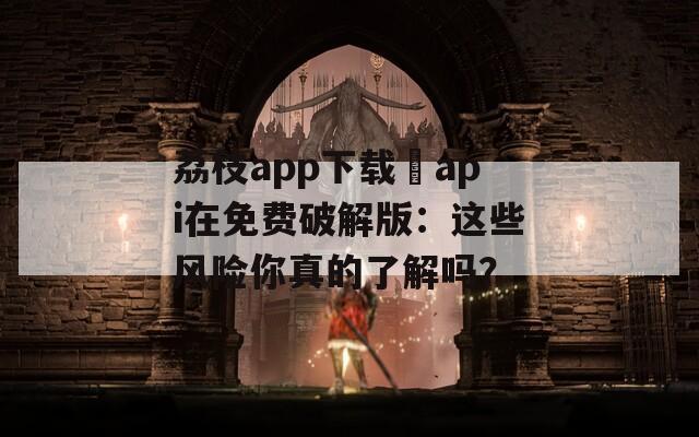 荔枝app下载汅api在免费破解版：这些风险你真的了解吗？