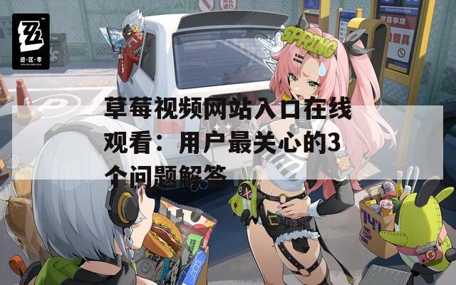 草莓视频网站入口在线观看：用户最关心的3个问题解答