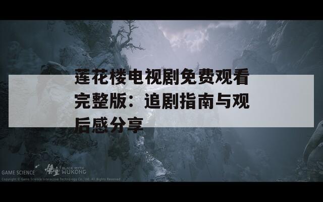 莲花楼电视剧免费观看完整版：追剧指南与观后感分享