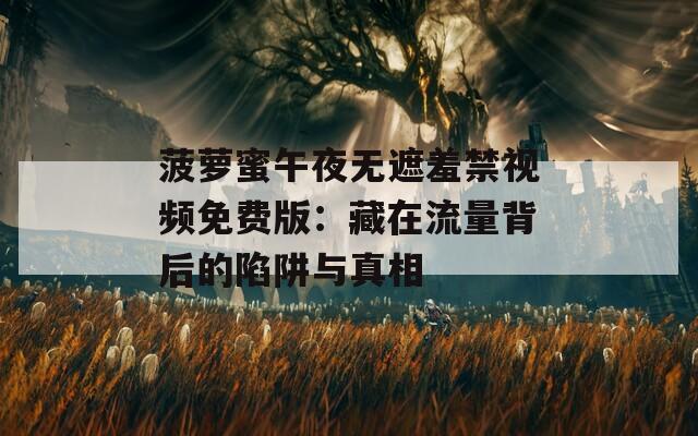 菠萝蜜午夜无遮羞禁视频免费版：藏在流量背后的陷阱与真相