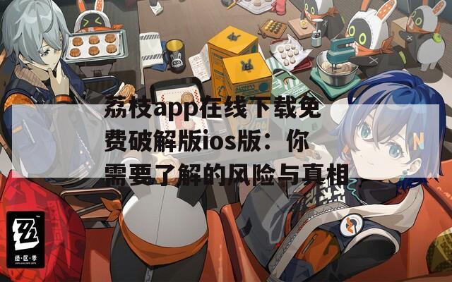 荔枝app在线下载免费破解版ios版：你需要了解的风险与真相