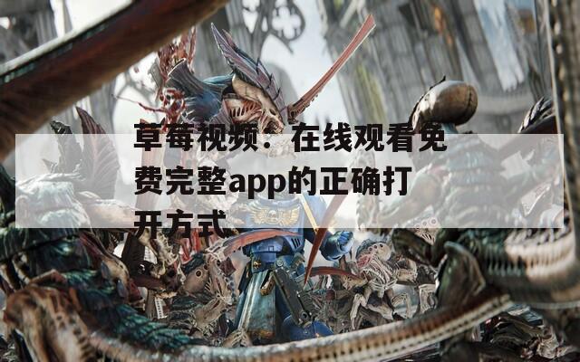 草莓视频：在线观看免费完整app的正确打开方式