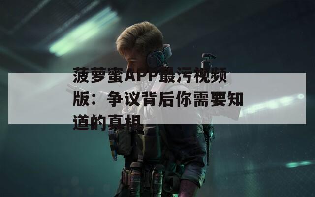 菠萝蜜APP最污视频版：争议背后你需要知道的真相