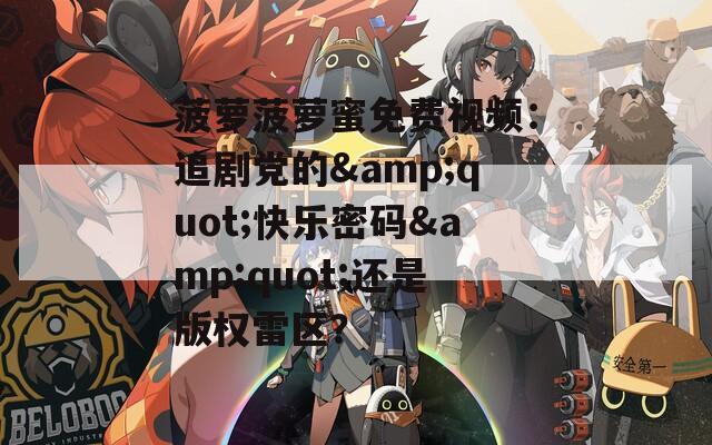 菠萝菠萝蜜免费视频：追剧党的&quot;快乐密码&quot;还是版权雷区？