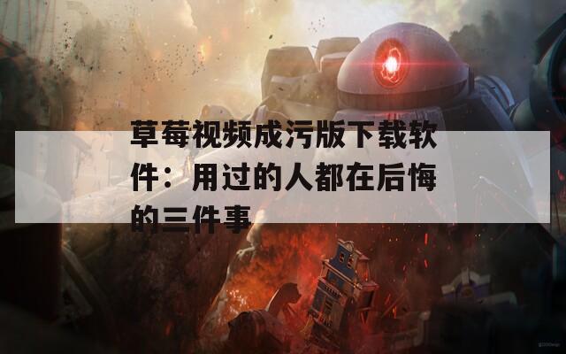 草莓视频成污版下载软件：用过的人都在后悔的三件事