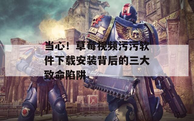 当心！草莓视频污污软件下载安装背后的三大致命陷阱