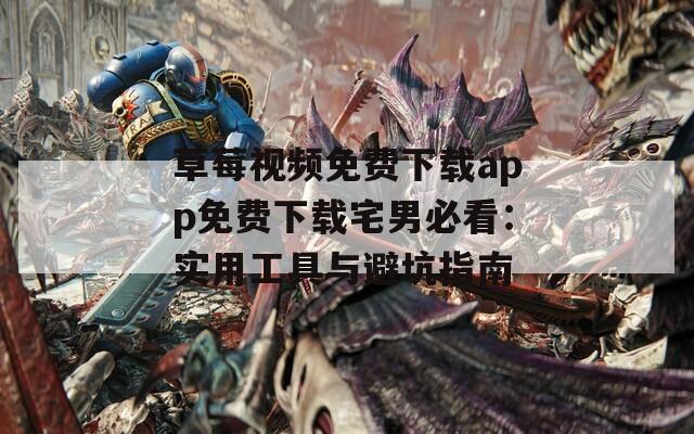 草莓视频免费下载app免费下载宅男必看：实用工具与避坑指南