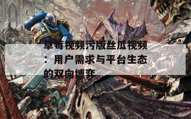 草莓视频污版丝瓜视频：用户需求与平台生态的双向博弈