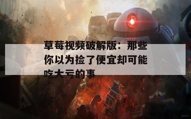 草莓视频破解版：那些你以为捡了便宜却可能吃大亏的事