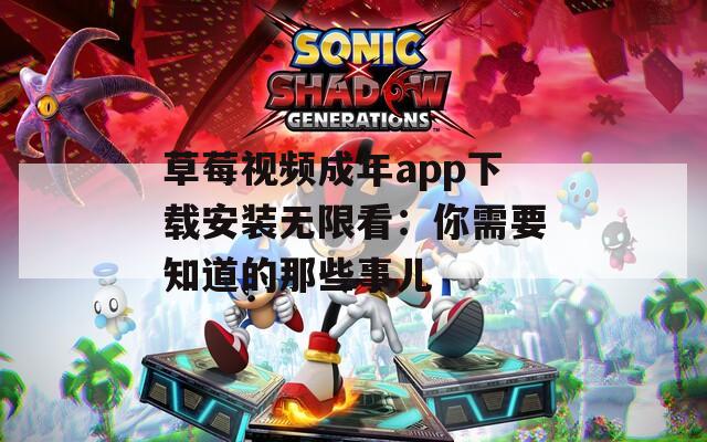 草莓视频成年app下载安装无限看：你需要知道的那些事儿