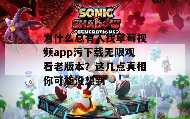 为什么总有人找草莓视频app污下载无限观看老版本？这几点真相你可能没想到