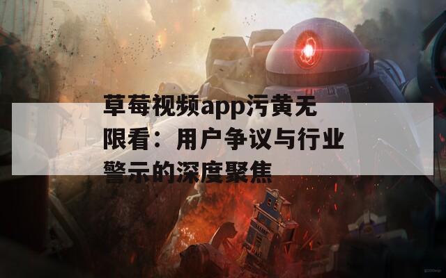 草莓视频app污黄无限看：用户争议与行业警示的深度聚焦