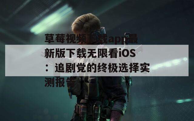 草莓视频下载app最新版下载无限看iOS：追剧党的终极选择实测报告