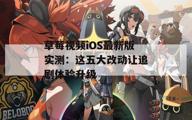 草莓视频iOS最新版实测：这五大改动让追剧体验升级