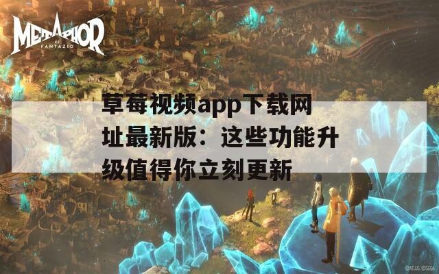 草莓视频app下载网址最新版：这些功能升级值得你立刻更新