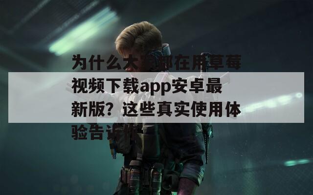 为什么大家都在用草莓视频下载app安卓最新版？这些真实使用体验告诉你