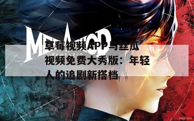 草莓视频APP与丝瓜视频免费大秀版：年轻人的追剧新搭档