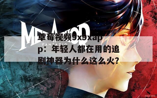 草莓视频9x9xapp：年轻人都在用的追剧神器为什么这么火？