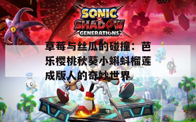 草莓与丝瓜的碰撞：芭乐樱桃秋葵小蝌蚪榴莲成版人的奇妙世界