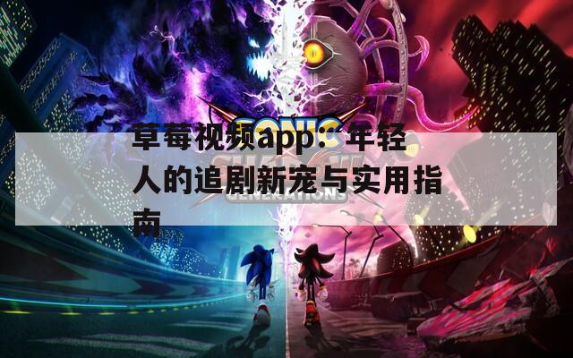 草莓视频app：年轻人的追剧新宠与实用指南